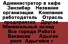 Администратор в кафе "Занзибар › Название организации ­ Компания-работодатель › Отрасль предприятия ­ Другое › Минимальный оклад ­ 1 - Все города Работа » Вакансии   . Адыгея респ.,Адыгейск г.